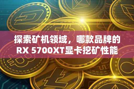 探索矿机领域，哪款品牌的RX 5700XT显卡挖矿性能稳定？