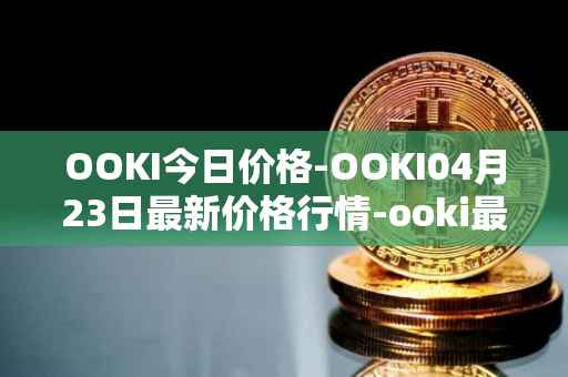 OOKI今日价格-OOKI04月23日最新价格行情-ooki最新走势消息