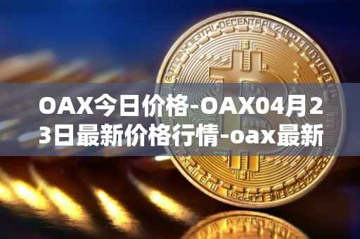OAX今日价格-OAX04月23日最新价格行情-oax最新走势消息