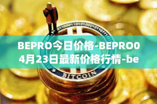 BEPRO今日价格-BEPRO04月23日最新价格行情-betprotocol最新走势消息