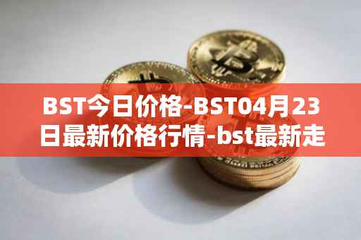 BST今日价格-BST04月23日最新价格行情-bst最新走势消息