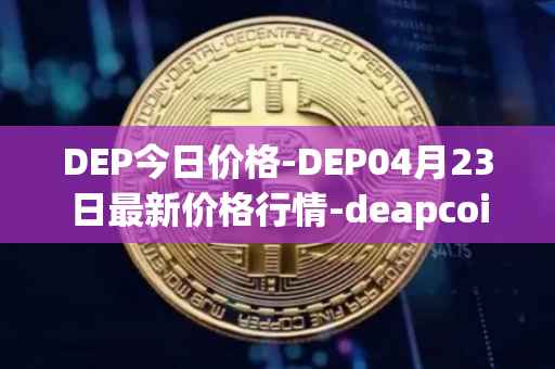 DEP今日价格-DEP04月23日最新价格行情-deapcoin最新走势消息