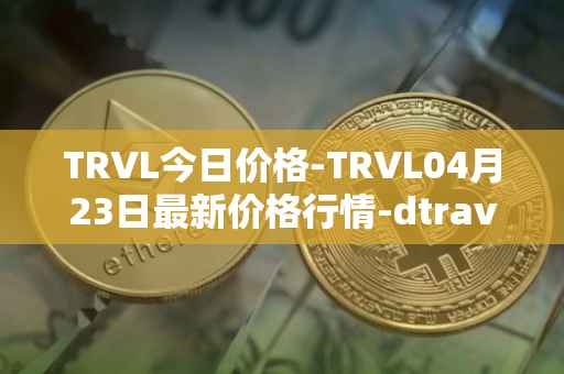 TRVL今日价格-TRVL04月23日最新价格行情-dtraveltoken最新走势消息