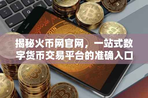 揭秘火币网官网，一站式数字货币交易平台的准确入口