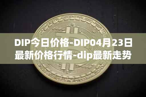 DIP今日价格-DIP04月23日最新价格行情-dip最新走势消息