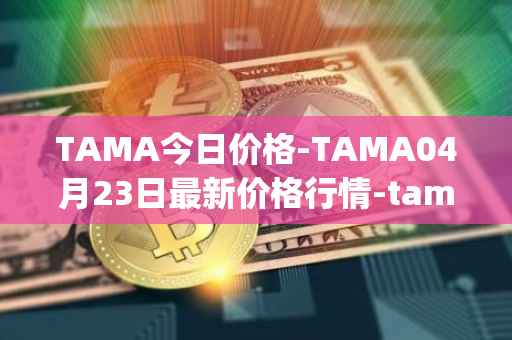 TAMA今日价格-TAMA04月23日最新价格行情-tamadoge最新走势消息