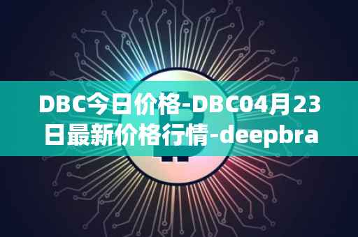 DBC今日价格-DBC04月23日最新价格行情-deepbrain-chain最新走势消息