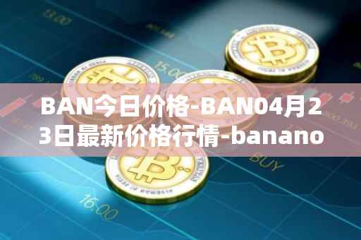 BAN今日价格-BAN04月23日最新价格行情-banano最新走势消息
