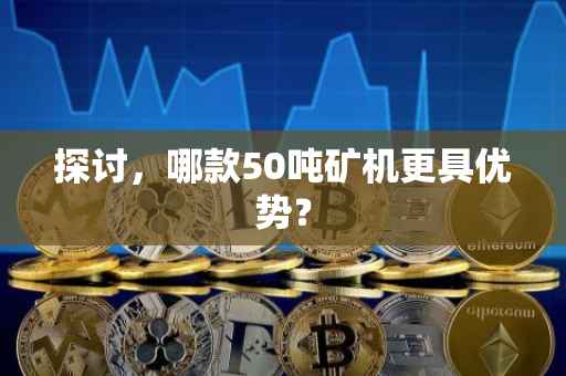 探讨，哪款50吨矿机更具优势？