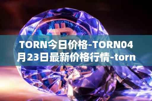 TORN今日价格-TORN04月23日最新价格行情-tornado-cash最新走势消息