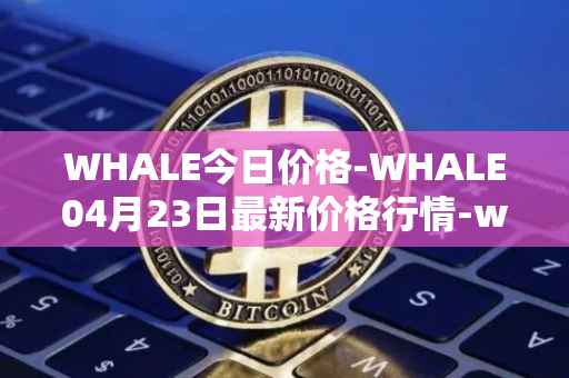 WHALE今日价格-WHALE04月23日最新价格行情-whale最新走势消息