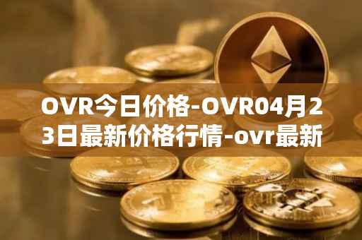 OVR今日价格-OVR04月23日最新价格行情-ovr最新走势消息
