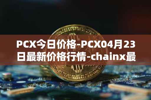 PCX今日价格-PCX04月23日最新价格行情-chainx最新走势消息