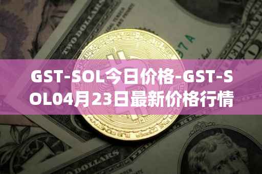 GST-SOL今日价格-GST-SOL04月23日最新价格行情-gstcoin最新走势消息