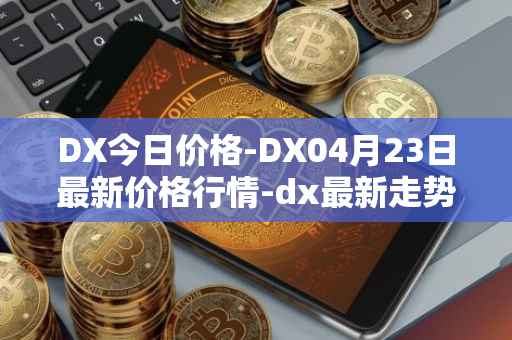 DX今日价格-DX04月23日最新价格行情-dx最新走势消息
