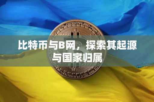 比特币与B网，探索其起源与国家归属