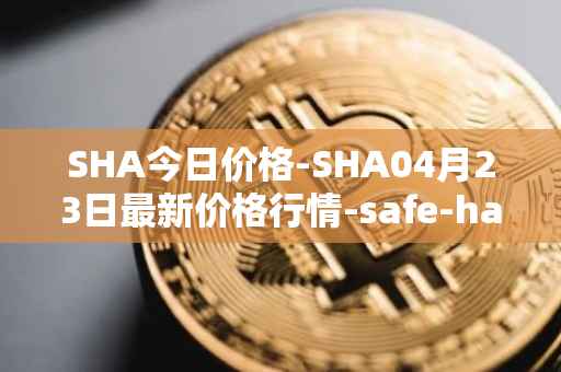 SHA今日价格-SHA04月23日最新价格行情-safe-haven最新走势消息