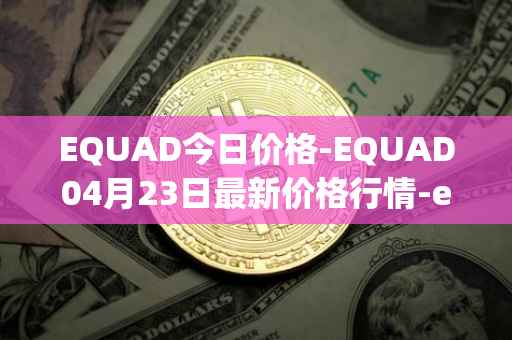 EQUAD今日价格-EQUAD04月23日最新价格行情-equad最新走势消息