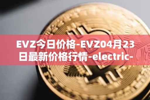 EVZ今日价格-EVZ04月23日最新价格行情-electric-vehicle-zone最新走势消息