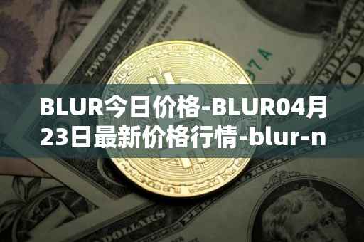 BLUR今日价格-BLUR04月23日最新价格行情-blur-network最新走势消息
