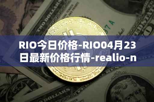 RIO今日价格-RIO04月23日最新价格行情-realio-network最新走势消息