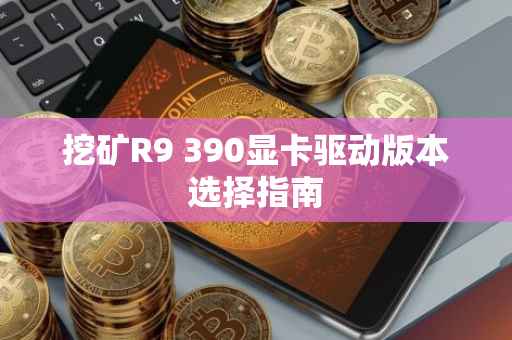 挖矿R9 390显卡驱动版本选择指南