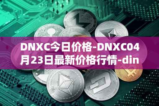 DNXC今日价格-DNXC04月23日最新价格行情-dinox最新走势消息