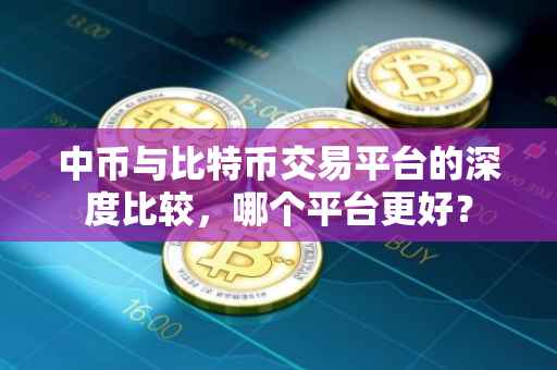 中币与比特币交易平台的深度比较，哪个平台更好？