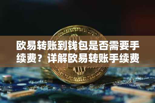 欧易转账到钱包是否需要手续费？详解欧易转账手续费问题