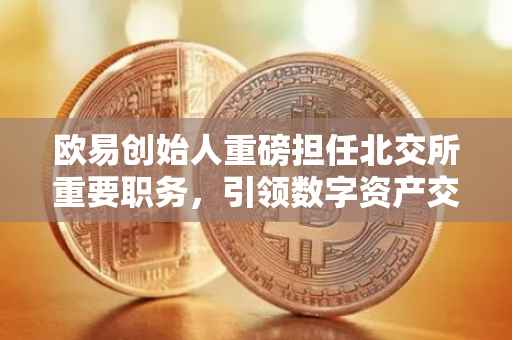 欧易创始人重磅担任北交所重要职务，引领数字资产交易与创新的新篇章