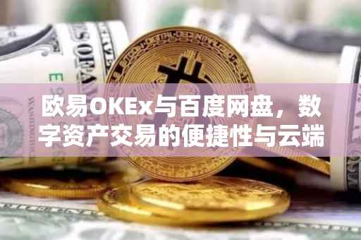 欧易OKEx与百度网盘，数字资产交易的便捷性与云端存储的无限可能