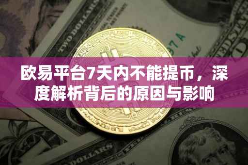 欧易平台7天内不能提币，深度解析背后的原因与影响