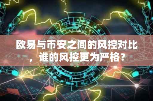 欧易与币安之间的风控对比，谁的风控更为严格？