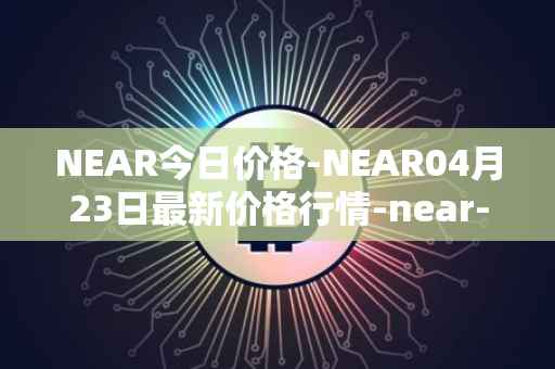 NEAR今日价格-NEAR04月23日最新价格行情-near-iounear最新走势消息