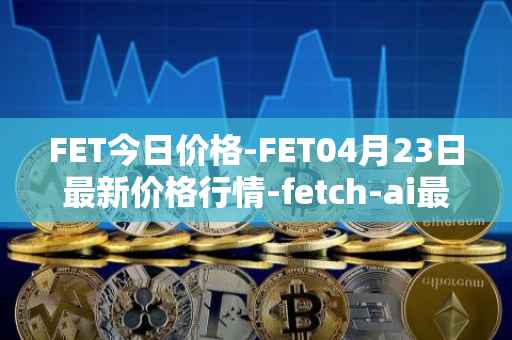 FET今日价格-FET04月23日最新价格行情-fetch-ai最新走势消息