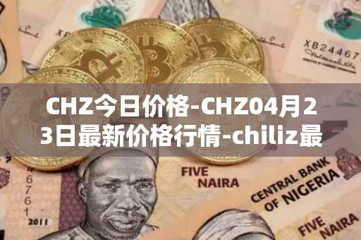 CHZ今日价格-CHZ04月23日最新价格行情-chiliz最新走势消息