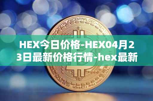 HEX今日价格-HEX04月23日最新价格行情-hex最新走势消息