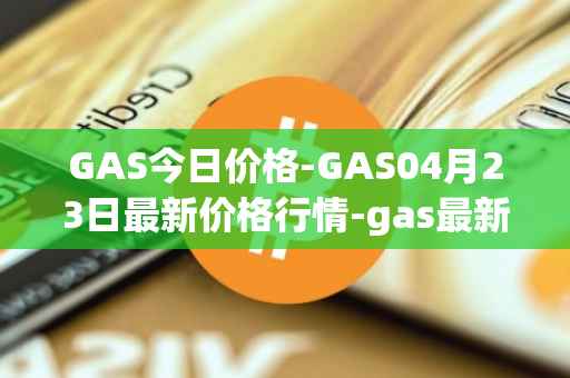 GAS今日价格-GAS04月23日最新价格行情-gas最新走势消息