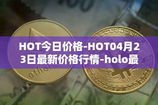 HOT今日价格-HOT04月23日最新价格行情-holo最新走势消息