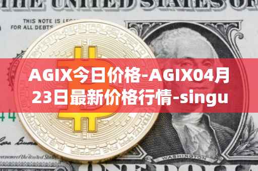 AGIX今日价格-AGIX04月23日最新价格行情-singularitynet-x最新走势消息