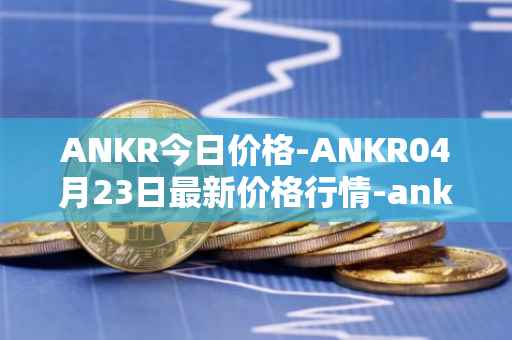 ANKR今日价格-ANKR04月23日最新价格行情-ankr-network最新走势消息
