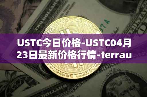 USTC今日价格-USTC04月23日最新价格行情-terrausd最新走势消息