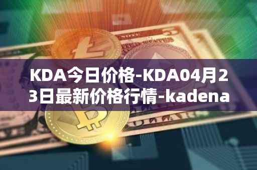 KDA今日价格-KDA04月23日最新价格行情-kadena最新走势消息