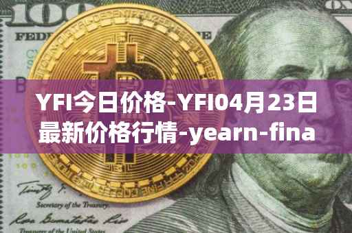 YFI今日价格-YFI04月23日最新价格行情-yearn-finance最新走势消息