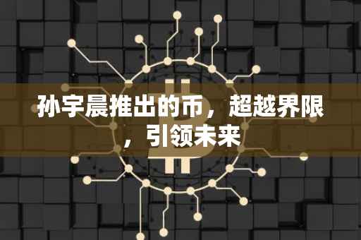 孙宇晨推出的币，超越界限，引领未来