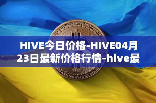 HIVE今日价格-HIVE04月23日最新价格行情-hive最新走势消息