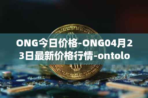 ONG今日价格-ONG04月23日最新价格行情-ontology-gas最新走势消息