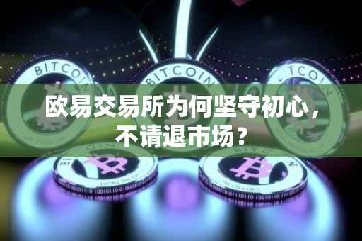 欧易交易所为何坚守初心，不请退市场？