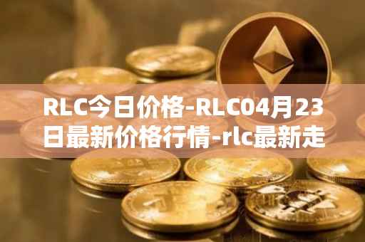 RLC今日价格-RLC04月23日最新价格行情-rlc最新走势消息