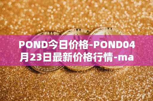 POND今日价格-POND04月23日最新价格行情-marlin最新走势消息
